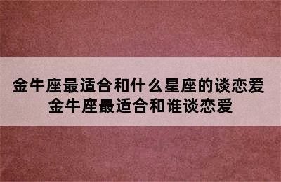 金牛座最适合和什么星座的谈恋爱 金牛座最适合和谁谈恋爱